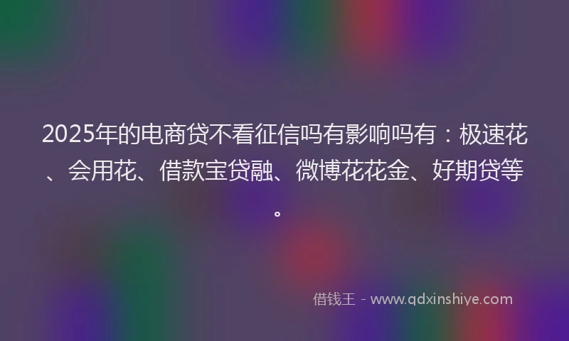 2025年的电商贷不看征信吗有影响吗有：极速花、会用花、借款宝贷融、微博花花金、好期贷等。