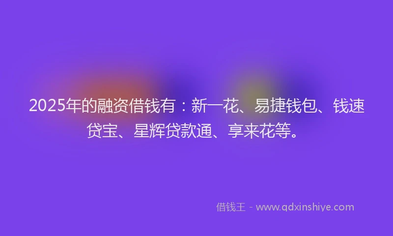 2025年的融资借钱有：新一花、易捷钱包、钱速贷宝、星辉贷款通、享来花等。
