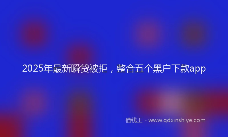 2025年最新瞬贷被拒，整合五个黑户下款app