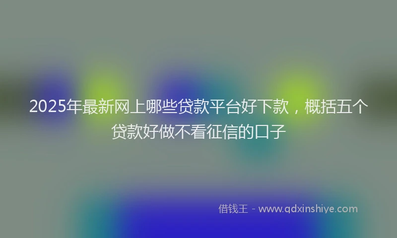 2025年最新网上哪些贷款平台好下款，概括五个贷款好做不看征信的口子