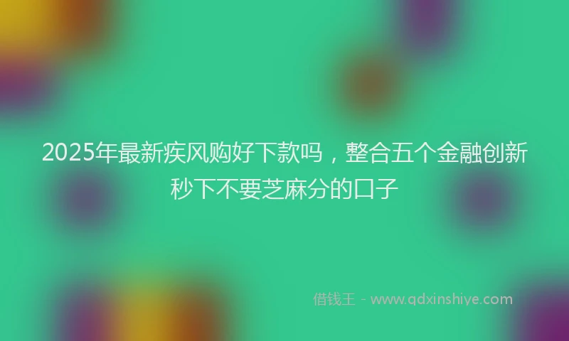 2025年最新疾风购好下款吗，整合五个金融创新秒下不要芝麻分的口子