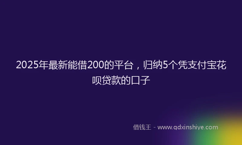 2025年最新能借200的平台，归纳5个凭支付宝花呗贷款的口子