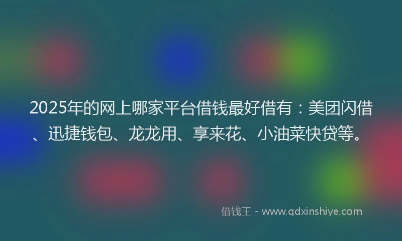 2025年的网上哪家平台借钱最好借有：美团闪借、迅捷钱包、龙龙用、享来花、小油菜快贷等。