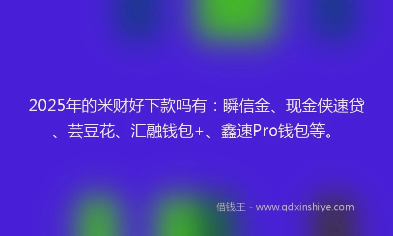 2025年的米财好下款吗有：瞬信金、现金侠速贷、芸豆花、汇融钱包+、鑫速Pro钱包等。