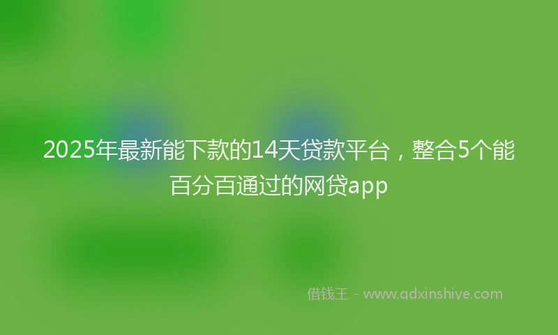 2025年最新能下款的14天贷款平台，整合5个能百分百通过的网贷app
