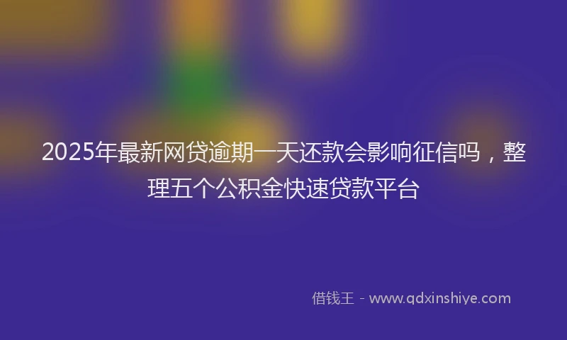 2025年最新网贷逾期一天还款会影响征信吗，整理五个公积金快速贷款平台