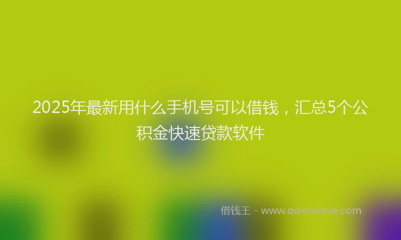 2025年最新用什么手机号可以借钱，汇总5个公积金快速贷款软件