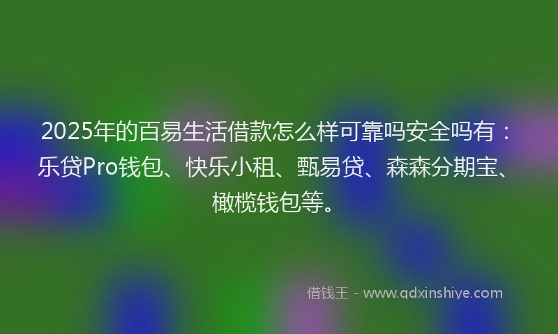 2025年的百易生活借款怎么样可靠吗安全吗有：乐贷Pro钱包、快乐小租、甄易贷、森森分期宝、橄榄钱包等。