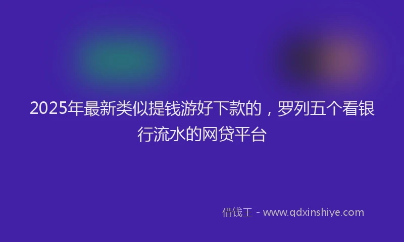 2025年最新类似提钱游好下款的，罗列五个看银行流水的网贷平台