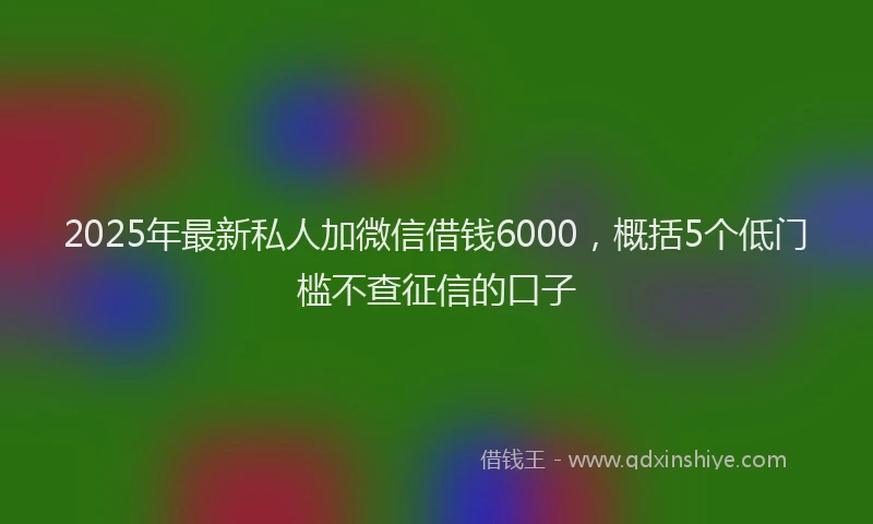 2025年最新私人加微信借钱6000，概括5个低门槛不查征信的口子