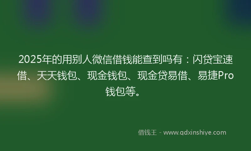 2025年的用别人微信借钱能查到吗有：闪贷宝速借、天天钱包、现金钱包、现金贷易借、易捷Pro钱包等。