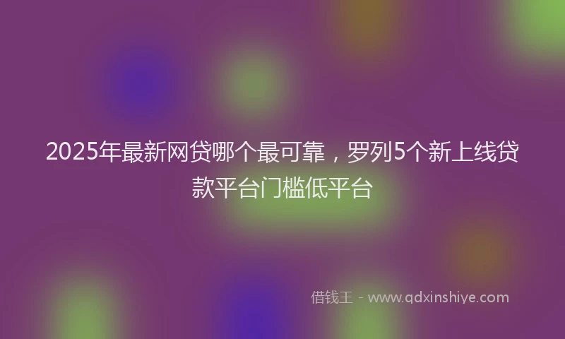 2025年最新网贷哪个最可靠，罗列5个新上线贷款平台门槛低平台