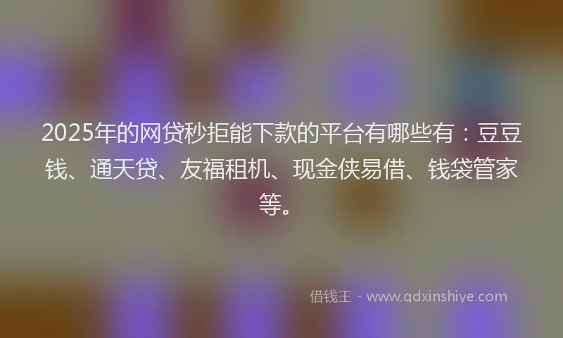 2025年的网贷秒拒能下款的平台有哪些有：豆豆钱、通天贷、友福租机、现金侠易借、钱袋管家等。