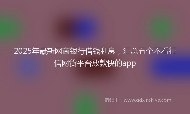 2025年最新网商银行借钱利息，汇总五个不看征信网贷平台放款快的app