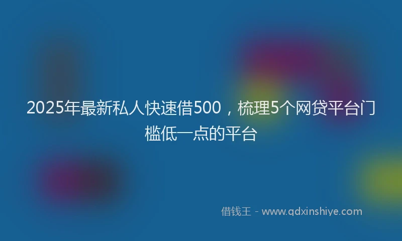 2025年最新私人快速借500，梳理5个网贷平台门槛低一点的平台