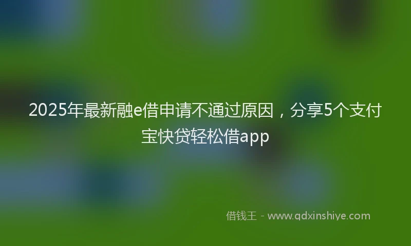 2025年最新融e借申请不通过原因，分享5个支付宝快贷轻松借app