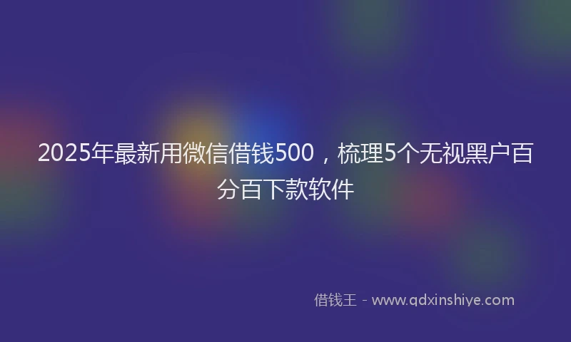 2025年最新用微信借钱500，梳理5个无视黑户百分百下款软件