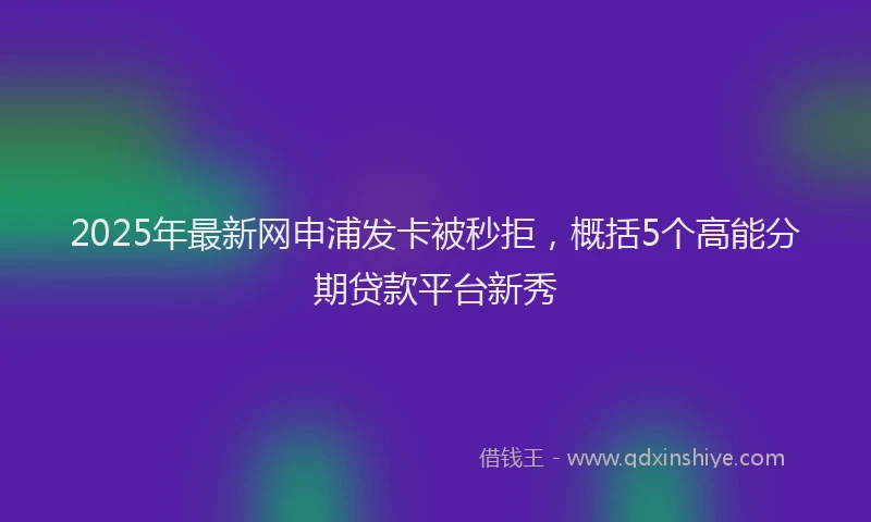 2025年最新网申浦发卡被秒拒，概括5个高能分期贷款平台新秀