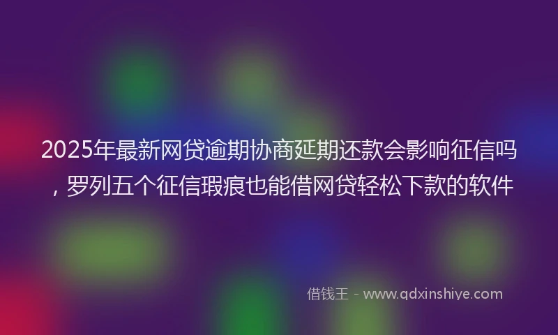 2025年最新网贷逾期协商延期还款会影响征信吗，罗列五个征信瑕疵也能借网贷轻松下款的软件