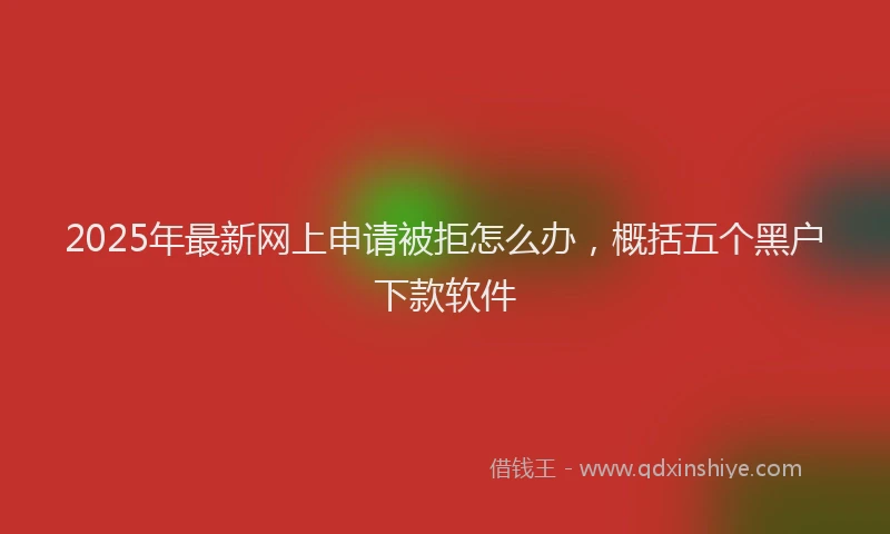 2025年最新网上申请被拒怎么办，概括五个黑户下款软件