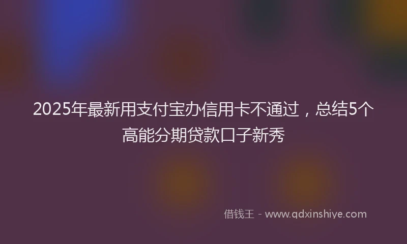2025年最新用支付宝办信用卡不通过，总结5个高能分期贷款口子新秀
