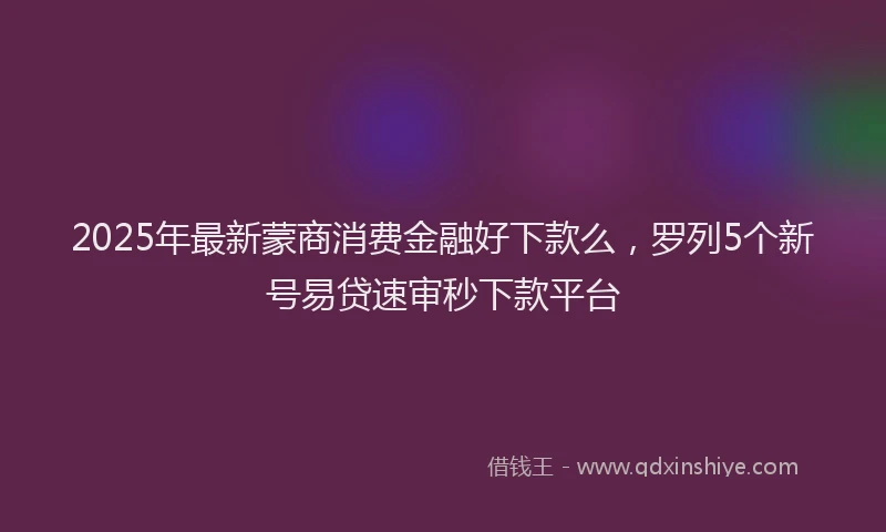 2025年最新蒙商消费金融好下款么，罗列5个新号易贷速审秒下款平台