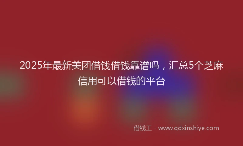 2025年最新美团借钱借钱靠谱吗，汇总5个芝麻信用可以借钱的平台