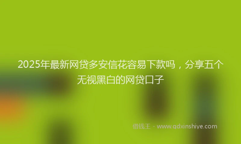 2025年最新网贷多安信花容易下款吗，分享五个无视黑白的网贷口子