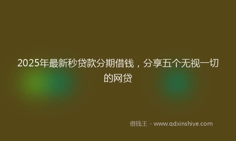 2025年最新秒贷款分期借钱，分享五个无视一切的网贷