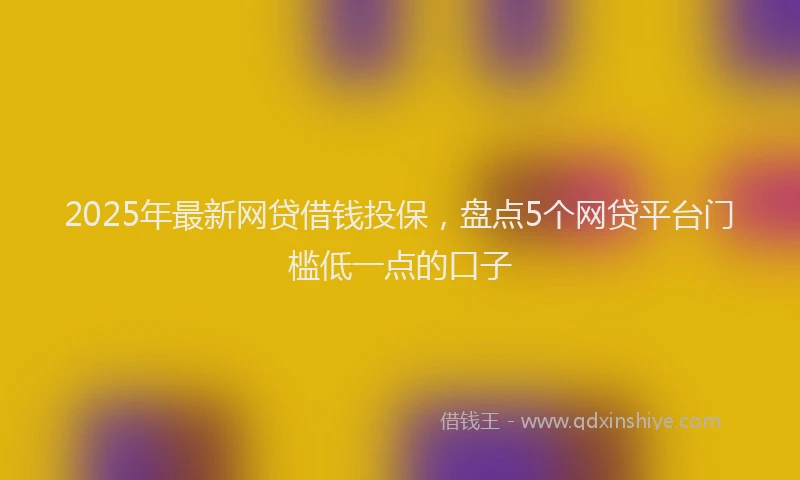 2025年最新网贷借钱投保，盘点5个网贷平台门槛低一点的口子