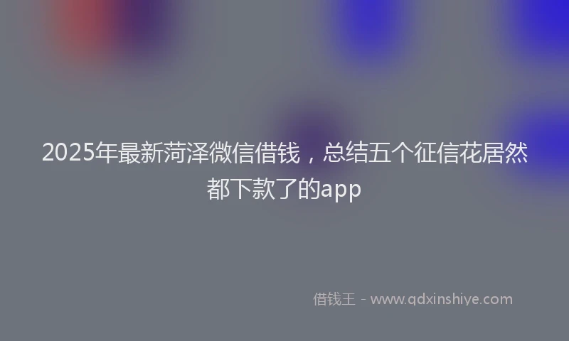 2025年最新菏泽微信借钱，总结五个征信花居然都下款了的app
