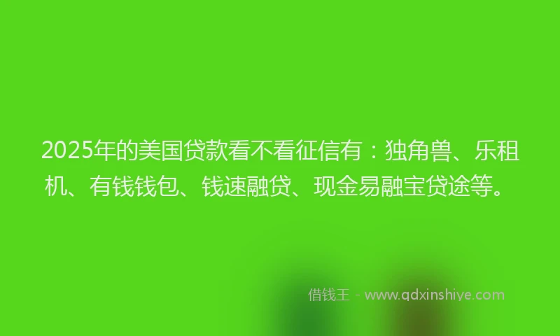 2025年的美国贷款看不看征信有：独角兽、乐租机、有钱钱包、钱速融贷、现金易融宝贷途等。