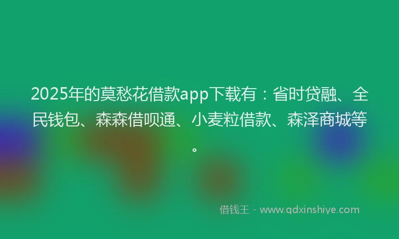 2025年的莫愁花借款app下载有：省时贷融、全民钱包、森森借呗通、小麦粒借款、森泽商城等。