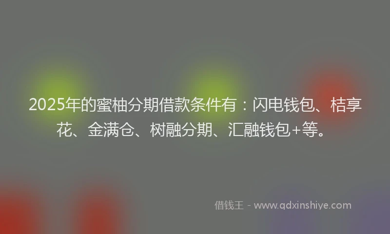 2025年的蜜柚分期借款条件有：闪电钱包、桔享花、金满仓、树融分期、汇融钱包+等。