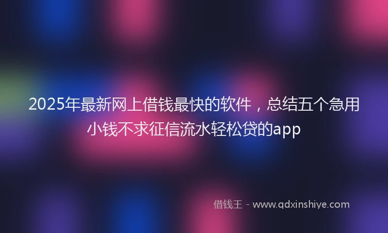 2025年最新网上借钱最快的软件，总结五个急用小钱不求征信流水轻松贷的app