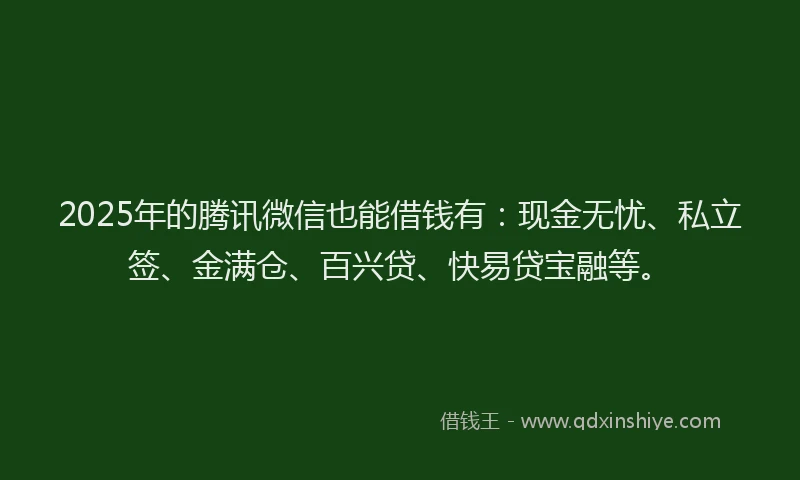 2025年的腾讯微信也能借钱有：现金无忧、私立签、金满仓、百兴贷、快易贷宝融等。