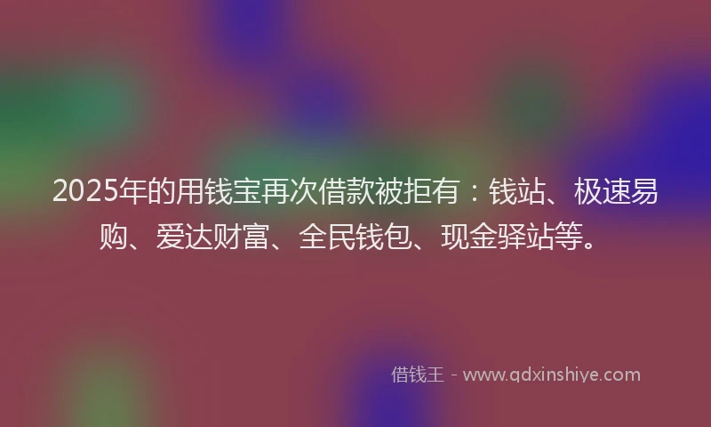 2025年的用钱宝再次借款被拒有：钱站、极速易购、爱达财富、全民钱包、现金驿站等。