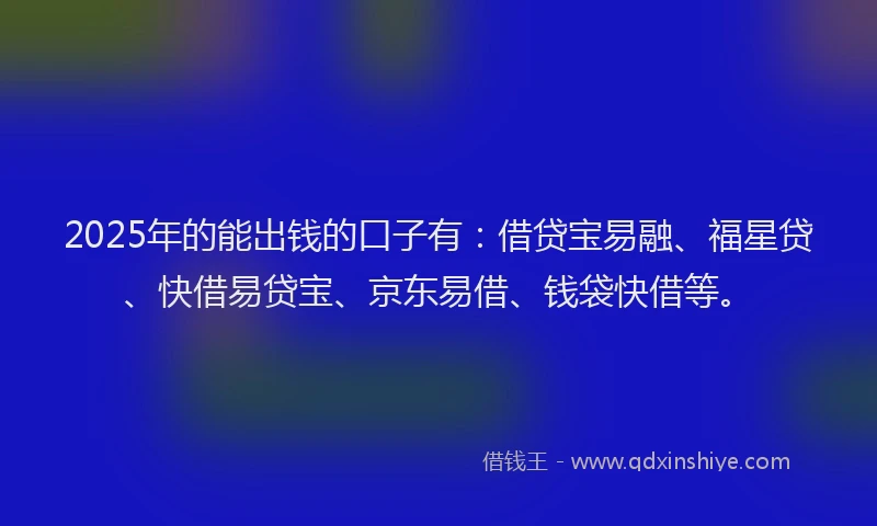 2025年的能出钱的口子有：借贷宝易融、福星贷、快借易贷宝、京东易借、钱袋快借等。
