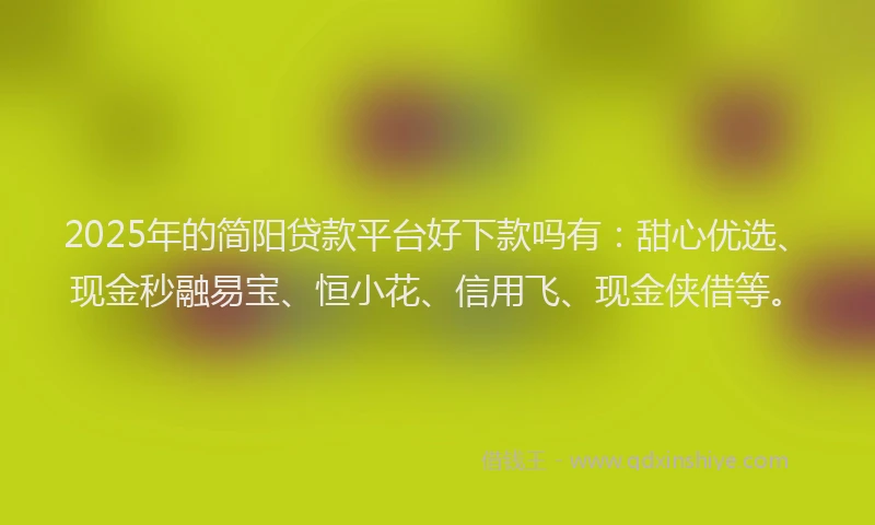 2025年的简阳贷款平台好下款吗有：甜心优选、现金秒融易宝、恒小花、信用飞、现金侠借等。