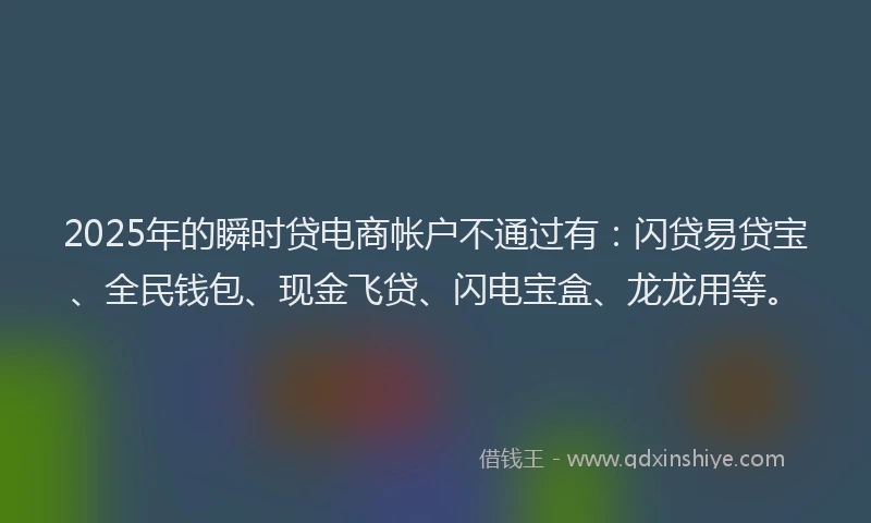 2025年的瞬时贷电商帐户不通过有：闪贷易贷宝、全民钱包、现金飞贷、闪电宝盒、龙龙用等。