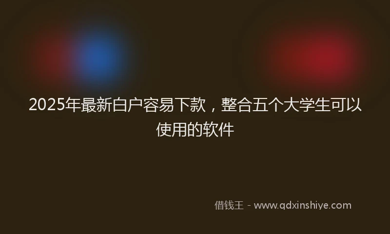 2025年最新白户容易下款，整合五个大学生可以使用的软件