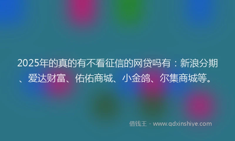 2025年的真的有不看征信的网贷吗有：新浪分期、爱达财富、佑佑商城、小金鸽、尔集商城等。