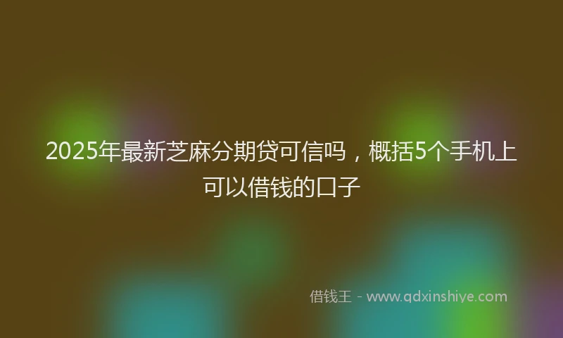 2025年最新芝麻分期贷可信吗，概括5个手机上可以借钱的口子
