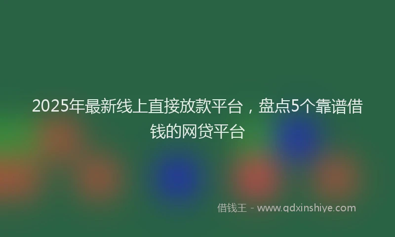2025年最新线上直接放款平台，盘点5个靠谱借钱的网贷平台