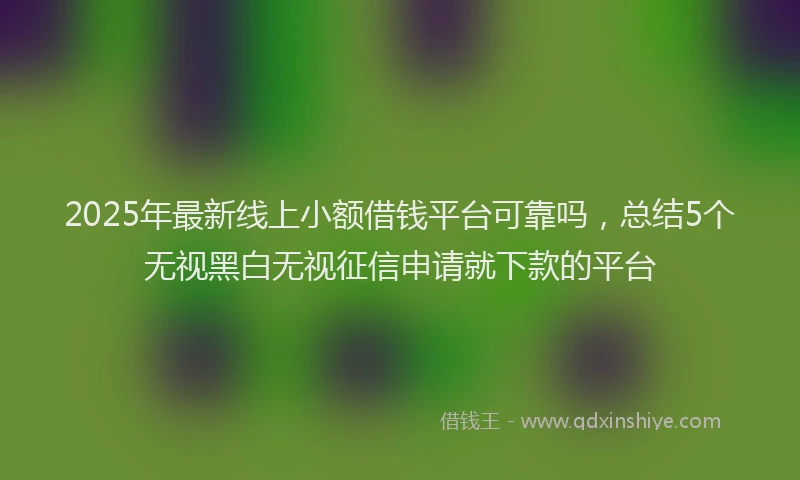 2025年最新线上小额借钱平台可靠吗，总结5个无视黑白无视征信申请就下款的平台