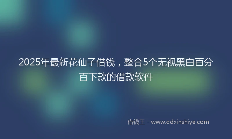 2025年最新花仙子借钱，整合5个无视黑白百分百下款的借款软件