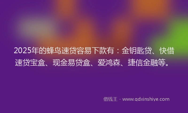 2025年的蜂鸟速贷容易下款有：金钥匙贷、快借速贷宝盒、现金易贷盒、爱鸿森、捷信金融等。