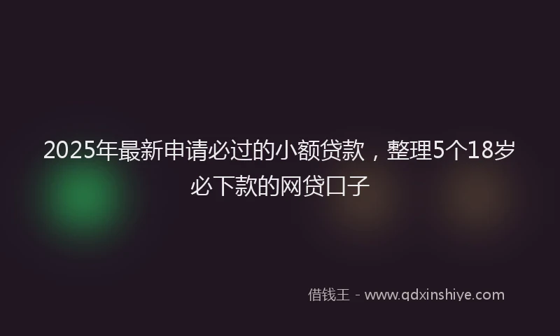 2025年最新申请必过的小额贷款，整理5个18岁必下款的网贷口子