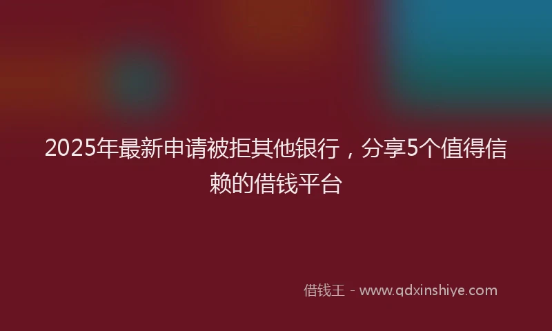 2025年最新申请被拒其他银行，分享5个值得信赖的借钱平台
