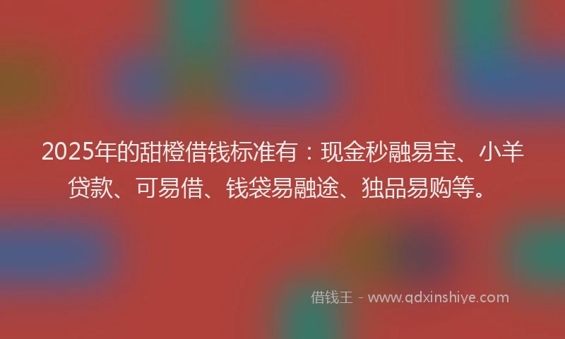 2025年的甜橙借钱标准有：现金秒融易宝、小羊贷款、可易借、钱袋易融途、独品易购等。